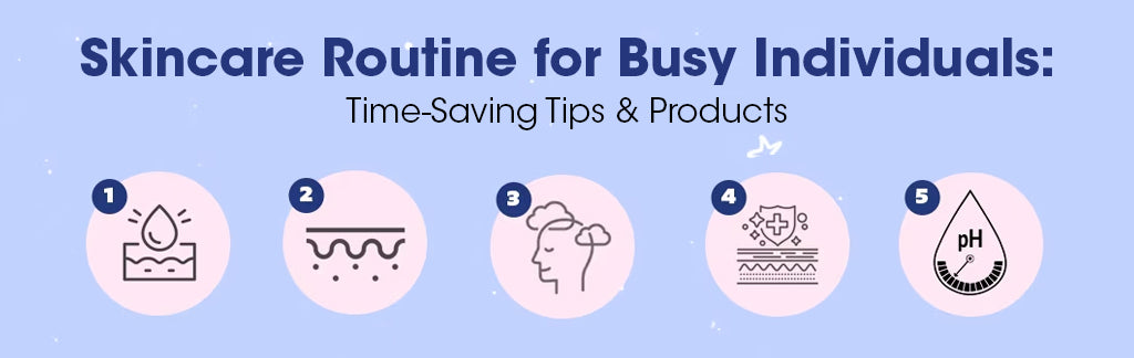 Skincare Routine for Busy Individuals: Time-Saving Tips and Products