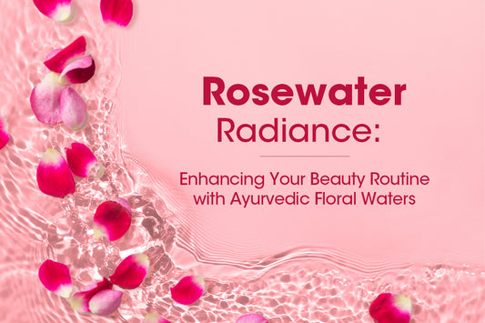 Rosewater Radiance: Enhancing Your Beauty Routine with Ayurvedic Floral Waters